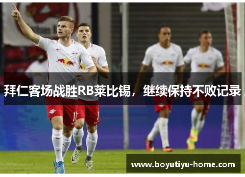 拜仁客场战胜RB莱比锡，继续保持不败记录