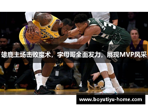 雄鹿主场击败魔术，字母哥全面发力，展现MVP风采