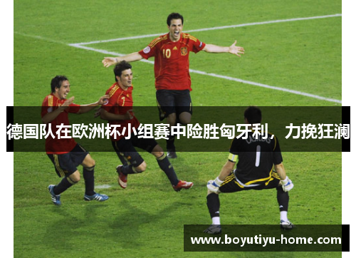 德国队在欧洲杯小组赛中险胜匈牙利，力挽狂澜
