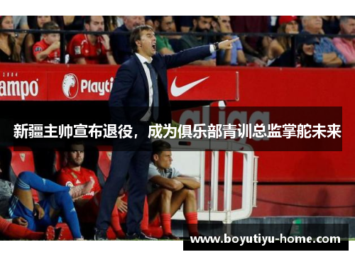 新疆主帅宣布退役，成为俱乐部青训总监掌舵未来