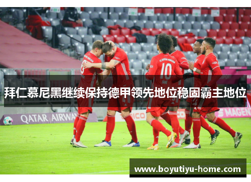拜仁慕尼黑继续保持德甲领先地位稳固霸主地位