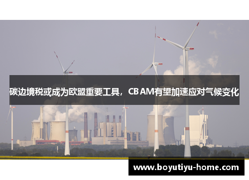 碳边境税或成为欧盟重要工具，CBAM有望加速应对气候变化
