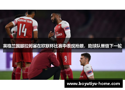 英格兰国脚拉姆塞在欧联杯比赛中表现抢眼，助球队晋级下一轮
