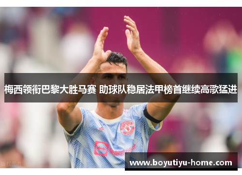 梅西领衔巴黎大胜马赛 助球队稳居法甲榜首继续高歌猛进