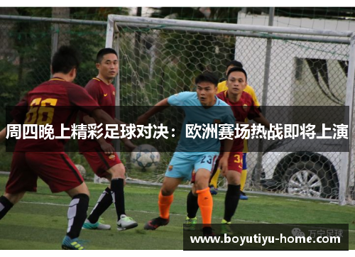 周四晚上精彩足球对决：欧洲赛场热战即将上演