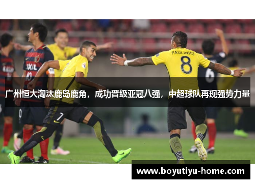广州恒大淘汰鹿岛鹿角，成功晋级亚冠八强，中超球队再现强势力量