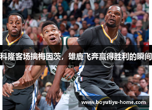 科隆客场擒梅因茨，雄鹿飞奔赢得胜利的瞬间