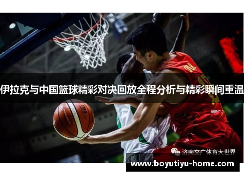 伊拉克与中国篮球精彩对决回放全程分析与精彩瞬间重温