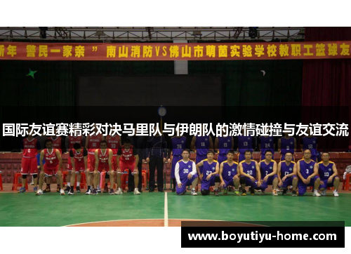 国际友谊赛精彩对决马里队与伊朗队的激情碰撞与友谊交流