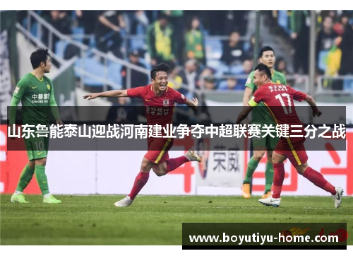 山东鲁能泰山迎战河南建业争夺中超联赛关键三分之战
