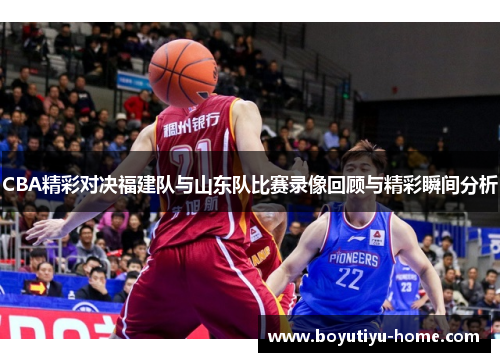 CBA精彩对决福建队与山东队比赛录像回顾与精彩瞬间分析