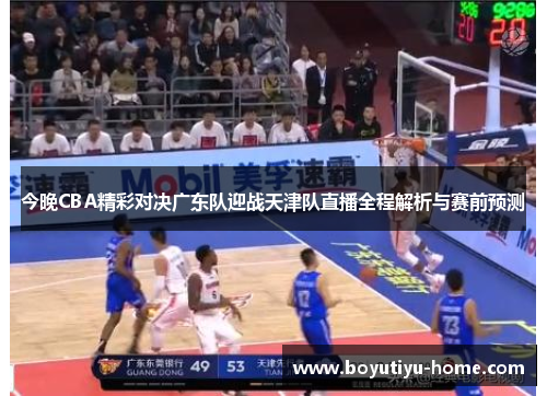 今晚CBA精彩对决广东队迎战天津队直播全程解析与赛前预测